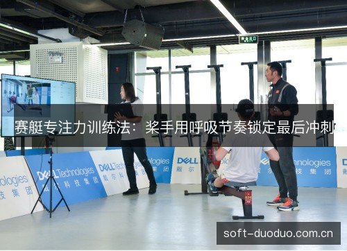 赛艇专注力训练法：桨手用呼吸节奏锁定最后冲刺